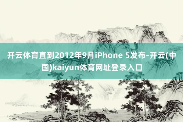 开云体育直到2012年9月iPhone 5发布-开云(中国)kaiyun体育网址登录入口