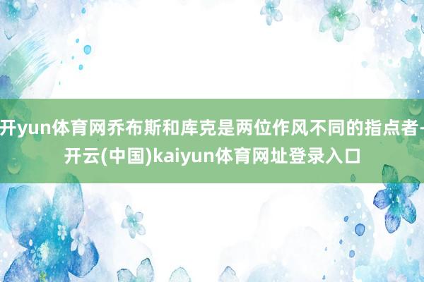 开yun体育网乔布斯和库克是两位作风不同的指点者-开云(中国)kaiyun体育网址登录入口