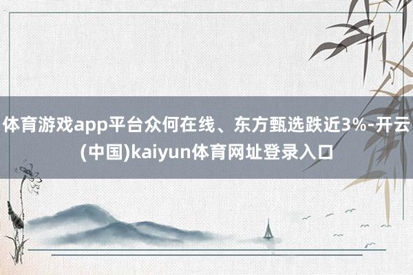 体育游戏app平台众何在线、东方甄选跌近3%-开云(中国)kaiyun体育网址登录入口
