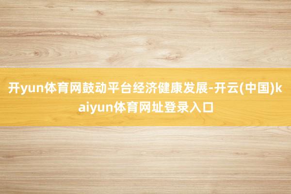 开yun体育网鼓动平台经济健康发展-开云(中国)kaiyun体育网址登录入口