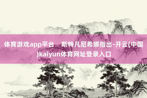 体育游戏app平台    斯特凡尼希娜指出-开云(中国)kaiyun体育网址登录入口