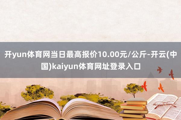 开yun体育网当日最高报价10.00元/公斤-开云(中国)kaiyun体育网址登录入口