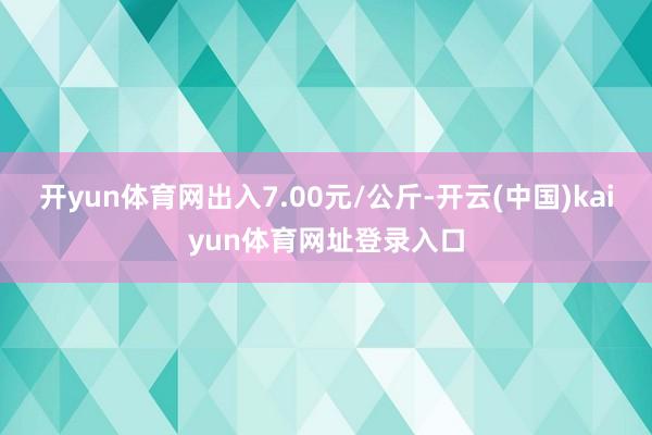 开yun体育网出入7.00元/公斤-开云(中国)kaiyun体育网址登录入口