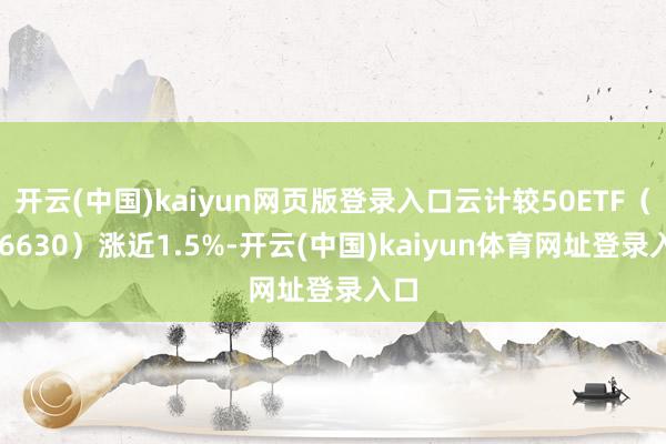 开云(中国)kaiyun网页版登录入口云计较50ETF（516630）涨近1.5%-开云(中国)kaiyun体育网址登录入口