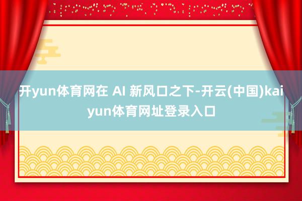 开yun体育网在 AI 新风口之下-开云(中国)kaiyun体育网址登录入口