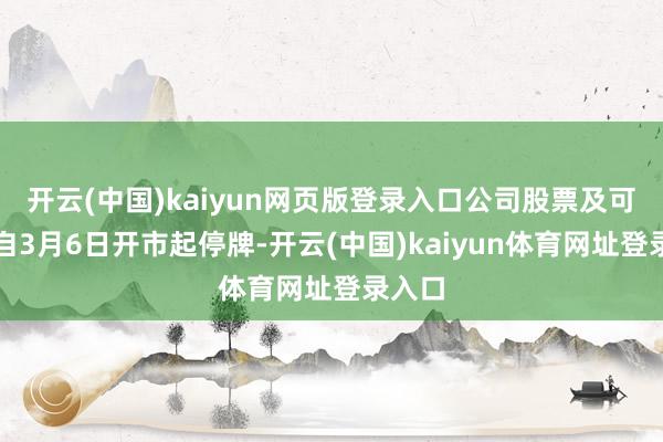 开云(中国)kaiyun网页版登录入口公司股票及可转债自3月6日开市起停牌-开云(中国)kaiyun体育网址登录入口