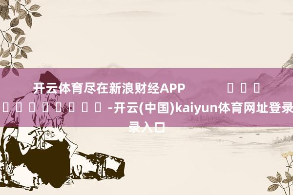 开云体育尽在新浪财经APP            													-开云(中国)kaiyun体育网址登录入口