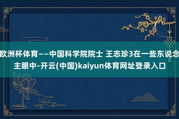 欧洲杯体育——中国科学院院士 王志珍3在一些东说念主眼中-开云(中国)kaiyun体育网址登录入口