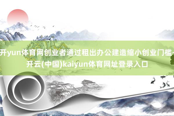 开yun体育网创业者通过租出办公建造缩小创业门槛-开云(中国)kaiyun体育网址登录入口
