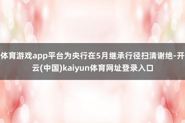 体育游戏app平台为央行在5月继承行径扫清谢绝-开云(中国)kaiyun体育网址登录入口