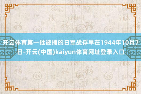 开云体育第一批被捕的日军战俘早在1944年10月7日-开云(中国)kaiyun体育网址登录入口