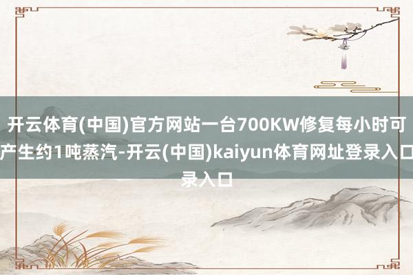 开云体育(中国)官方网站一台700KW修复每小时可产生约1吨蒸汽-开云(中国)kaiyun体育网址登录入口