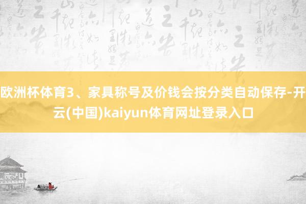 欧洲杯体育3、家具称号及价钱会按分类自动保存-开云(中国)kaiyun体育网址登录入口