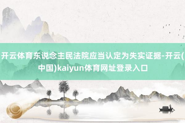 开云体育东说念主民法院应当认定为失实证据-开云(中国)kaiyun体育网址登录入口