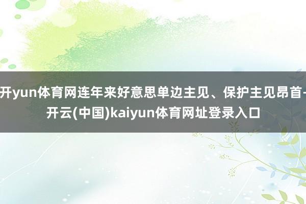 开yun体育网连年来好意思单边主见、保护主见昂首-开云(中国)kaiyun体育网址登录入口