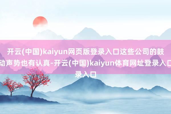 开云(中国)kaiyun网页版登录入口这些公司的鼓动声势也有认真-开云(中国)kaiyun体育网址登录入口