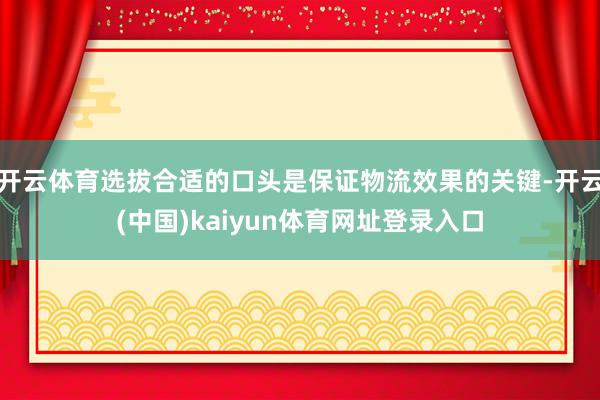 开云体育选拔合适的口头是保证物流效果的关键-开云(中国)kaiyun体育网址登录入口