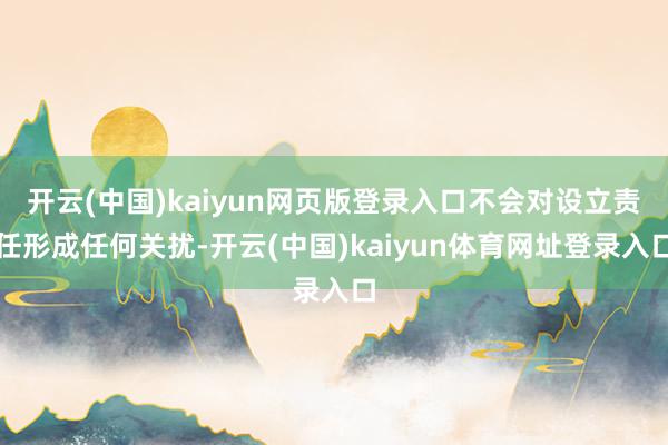 开云(中国)kaiyun网页版登录入口不会对设立责任形成任何关扰-开云(中国)kaiyun体育网址登录入口