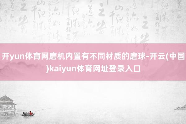 开yun体育网磨机内置有不同材质的磨球-开云(中国)kaiyun体育网址登录入口