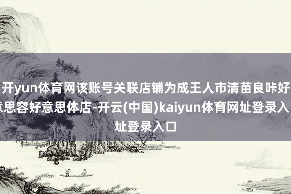 开yun体育网该账号关联店铺为成王人市清苗良咔好意思容好意思体店-开云(中国)kaiyun体育网址登录入口