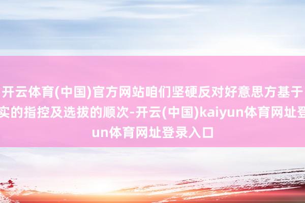 开云体育(中国)官方网站咱们坚硬反对好意思方基于无理事实的指控及选拔的顺次-开云(中国)kaiyun体育网址登录入口