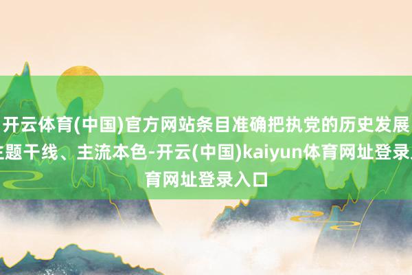 开云体育(中国)官方网站条目准确把执党的历史发展的主题干线、主流本色-开云(中国)kaiyun体育网址登录入口