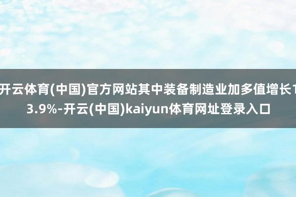 开云体育(中国)官方网站其中装备制造业加多值增长13.9%-开云(中国)kaiyun体育网址登录入口