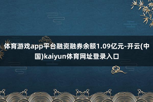 体育游戏app平台融资融券余额1.09亿元-开云(中国)kaiyun体育网址登录入口
