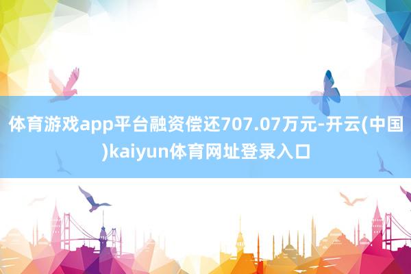 体育游戏app平台融资偿还707.07万元-开云(中国)kaiyun体育网址登录入口