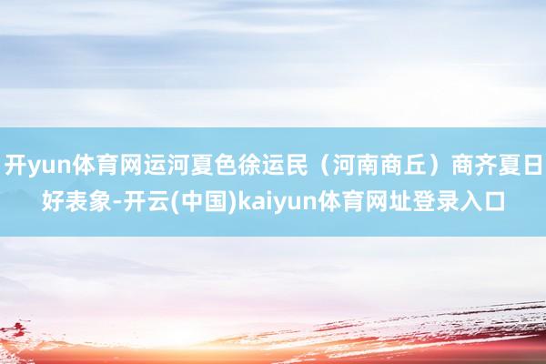开yun体育网运河夏色徐运民（河南商丘）商齐夏日好表象-开云(中国)kaiyun体育网址登录入口