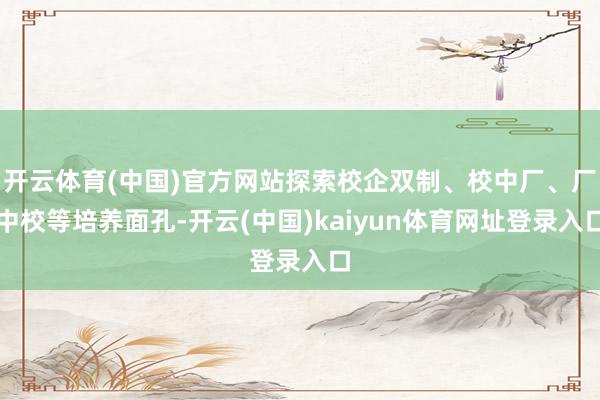 开云体育(中国)官方网站探索校企双制、校中厂、厂中校等培养面孔-开云(中国)kaiyun体育网址登录入口