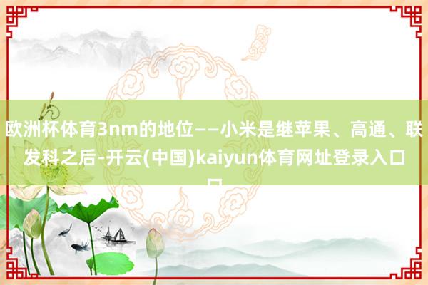 欧洲杯体育3nm的地位——小米是继苹果、高通、联发科之后-开云(中国)kaiyun体育网址登录入口