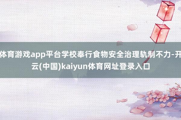 体育游戏app平台学校奉行食物安全治理轨制不力-开云(中国)kaiyun体育网址登录入口