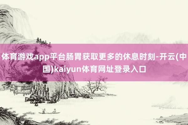 体育游戏app平台肠胃获取更多的休息时刻-开云(中国)kaiyun体育网址登录入口