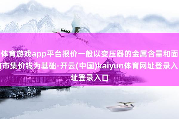 体育游戏app平台报价一般以变压器的金属含量和面前市集价钱为基础-开云(中国)kaiyun体育网址登录入口
