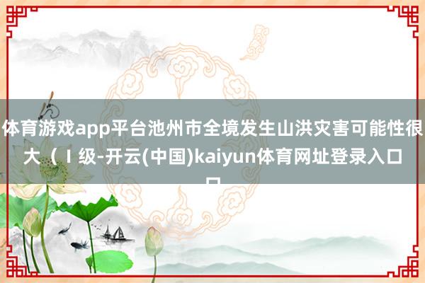 体育游戏app平台池州市全境发生山洪灾害可能性很大（Ⅰ级-开云(中国)kaiyun体育网址登录入口