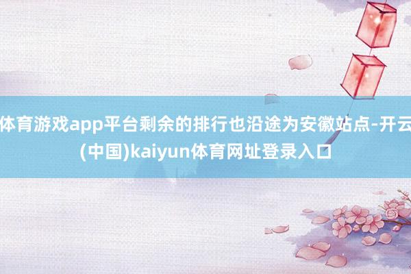 体育游戏app平台剩余的排行也沿途为安徽站点-开云(中国)kaiyun体育网址登录入口