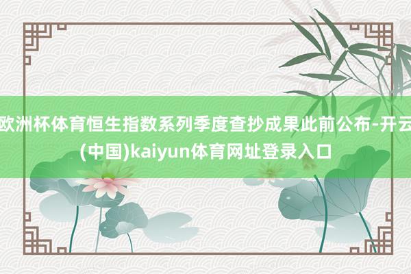 欧洲杯体育恒生指数系列季度查抄成果此前公布-开云(中国)kaiyun体育网址登录入口