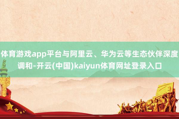 体育游戏app平台与阿里云、华为云等生态伙伴深度调和-开云(中国)kaiyun体育网址登录入口