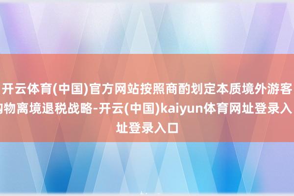 开云体育(中国)官方网站按照商酌划定本质境外游客购物离境退税战略-开云(中国)kaiyun体育网址登录入口