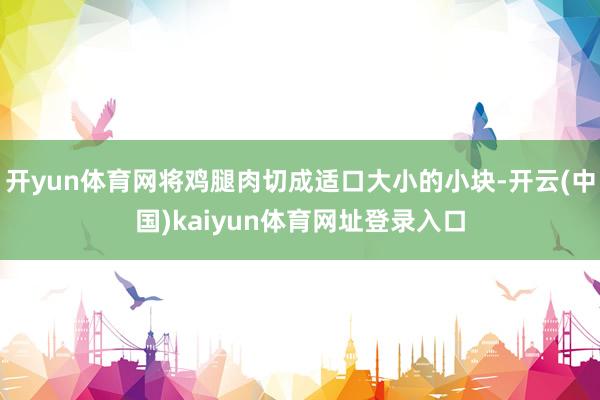 开yun体育网将鸡腿肉切成适口大小的小块-开云(中国)kaiyun体育网址登录入口