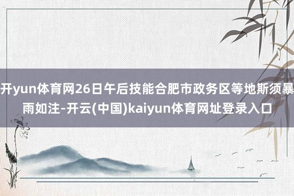 开yun体育网26日午后技能合肥市政务区等地斯须暴雨如注-开云(中国)kaiyun体育网址登录入口