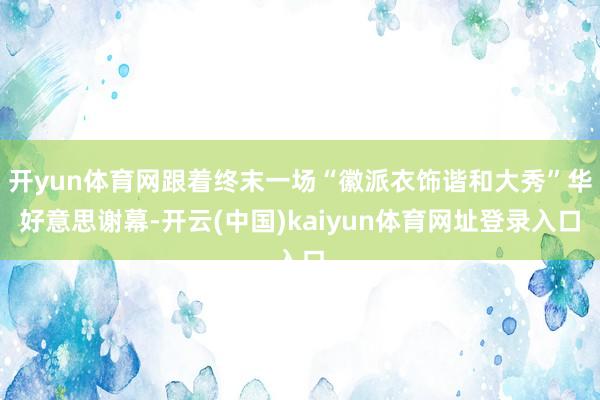 开yun体育网跟着终末一场“徽派衣饰谐和大秀”华好意思谢幕-开云(中国)kaiyun体育网址登录入口