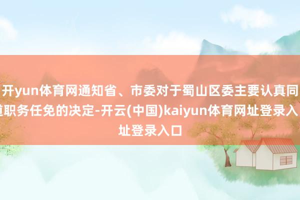 开yun体育网通知省、市委对于蜀山区委主要认真同道职务任免的决定-开云(中国)kaiyun体育网址登录入口