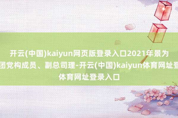 开云(中国)kaiyun网页版登录入口2021年景为华能集团党构成员、副总司理-开云(中国)kaiyun体育网址登录入口