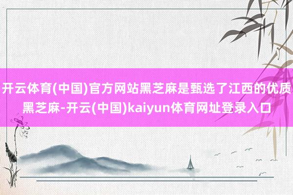 开云体育(中国)官方网站黑芝麻是甄选了江西的优质黑芝麻-开云(中国)kaiyun体育网址登录入口