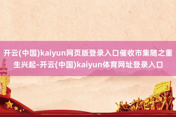 开云(中国)kaiyun网页版登录入口催收市集随之重生兴起-开云(中国)kaiyun体育网址登录入口
