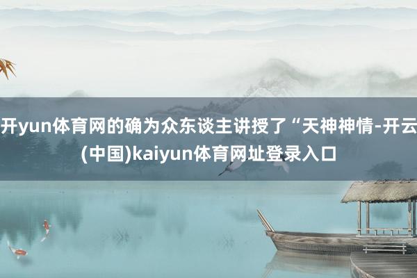 开yun体育网的确为众东谈主讲授了“天神神情-开云(中国)kaiyun体育网址登录入口