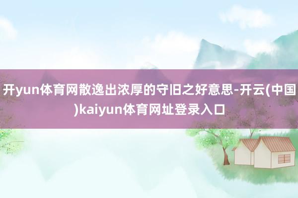 开yun体育网散逸出浓厚的守旧之好意思-开云(中国)kaiyun体育网址登录入口