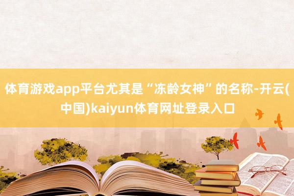 体育游戏app平台尤其是“冻龄女神”的名称-开云(中国)kaiyun体育网址登录入口